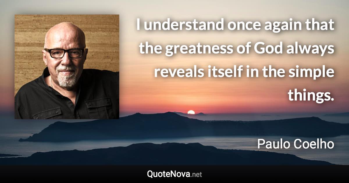 I understand once again that the greatness of God always reveals itself in the simple things. - Paulo Coelho quote