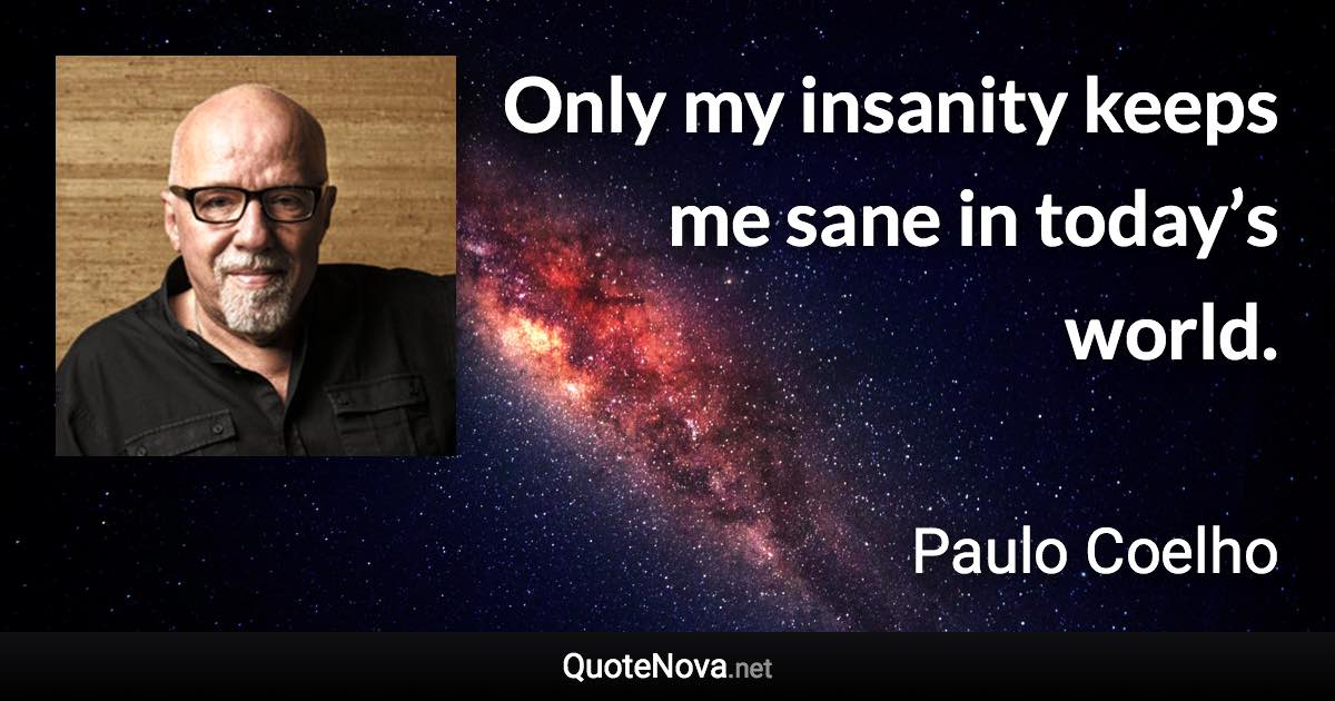 Only my insanity keeps me sane in today’s world. - Paulo Coelho quote