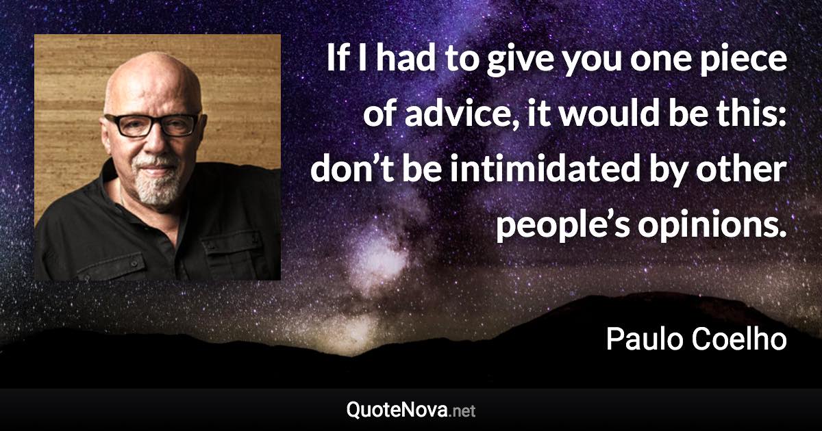If I had to give you one piece of advice, it would be this: don’t be intimidated by other people’s opinions. - Paulo Coelho quote