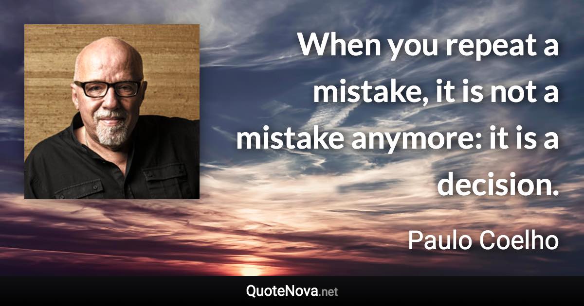 When you repeat a mistake, it is not a mistake anymore: it is a decision. - Paulo Coelho quote