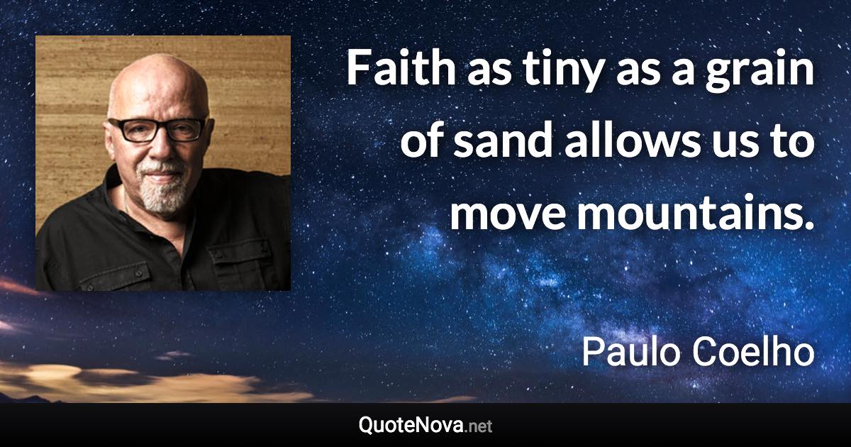 Faith as tiny as a grain of sand allows us to move mountains. - Paulo Coelho quote