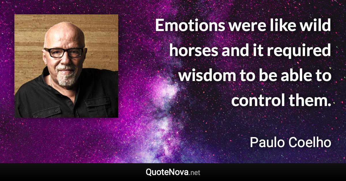 Emotions were like wild horses and it required wisdom to be able to control them. - Paulo Coelho quote