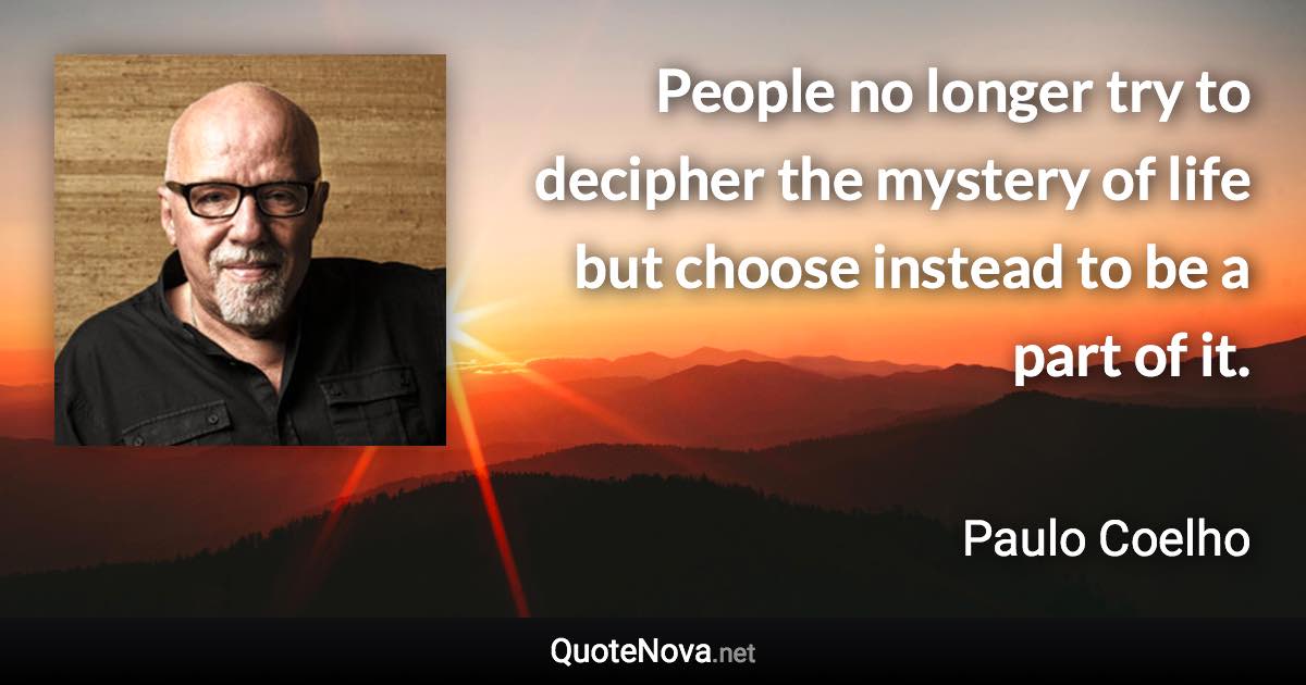 People no longer try to decipher the mystery of life but choose instead to be a part of it. - Paulo Coelho quote