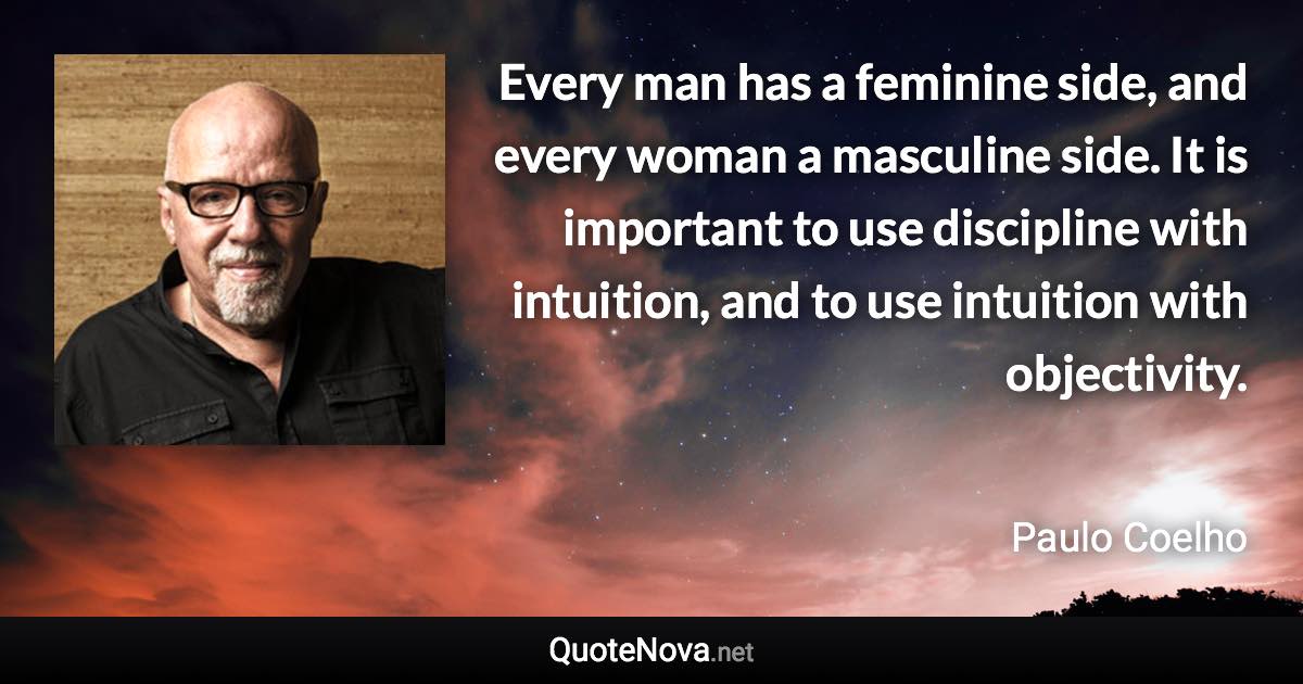 Every man has a feminine side, and every woman a masculine side. It is important to use discipline with intuition, and to use intuition with objectivity. - Paulo Coelho quote