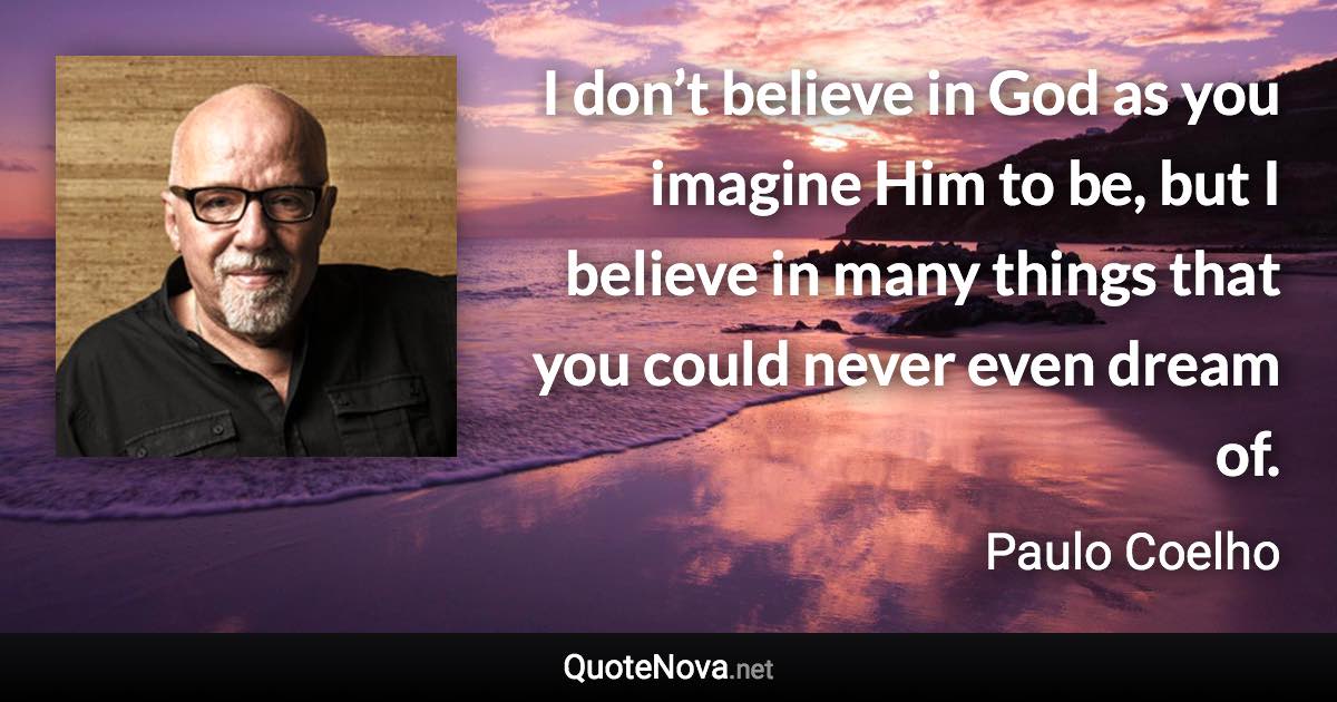 I don’t believe in God as you imagine Him to be, but I believe in many things that you could never even dream of. - Paulo Coelho quote