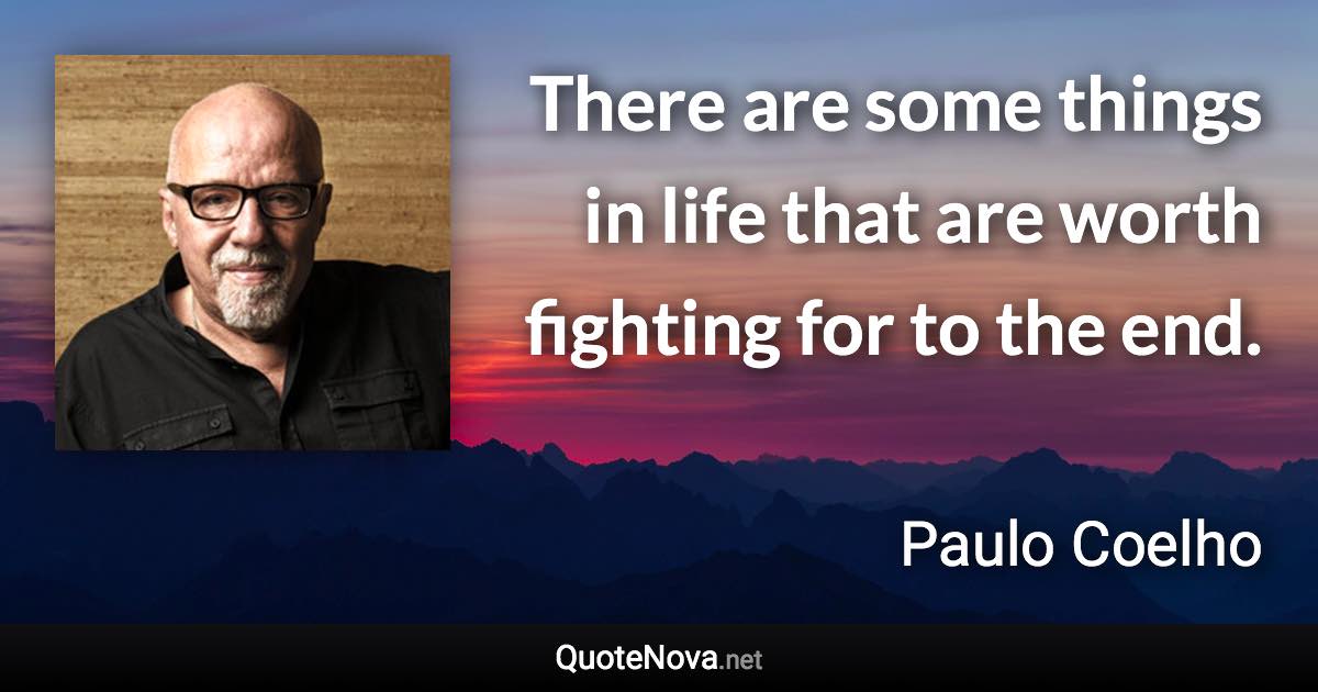 There are some things in life that are worth fighting for to the end. - Paulo Coelho quote