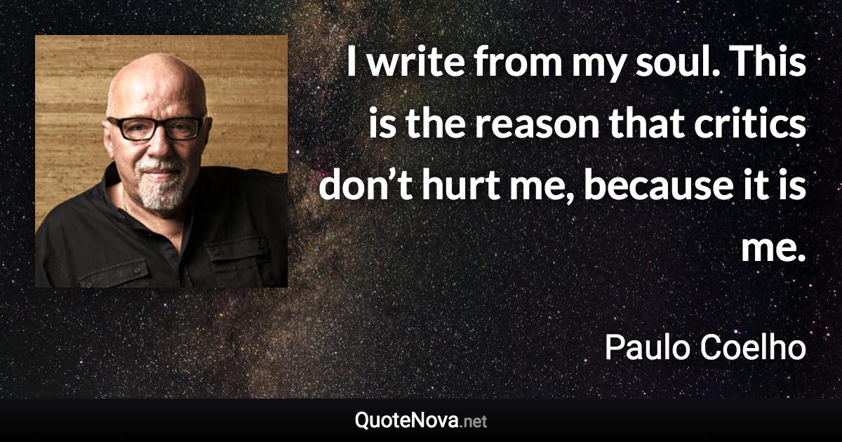 I write from my soul. This is the reason that critics don’t hurt me, because it is me. - Paulo Coelho quote