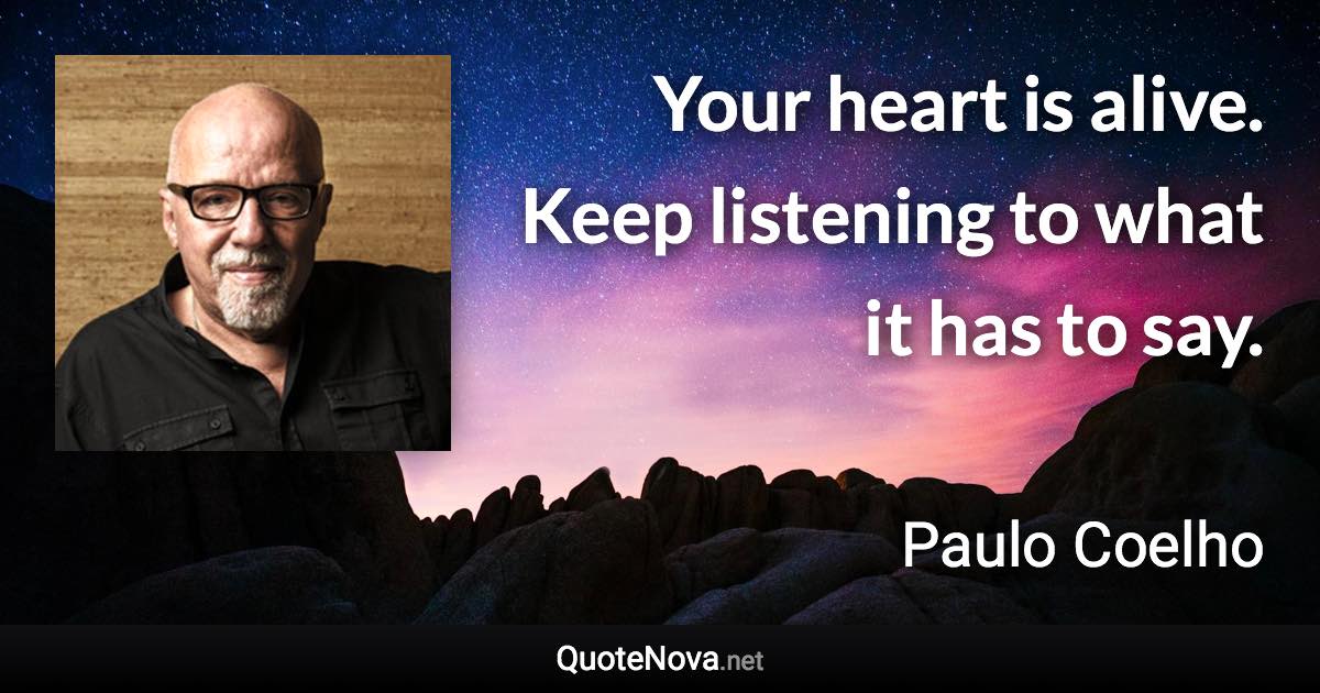 Your heart is alive. Keep listening to what it has to say. - Paulo Coelho quote