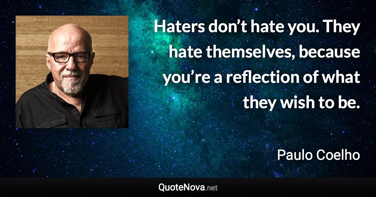 Haters don’t hate you. They hate themselves, because you’re a reflection of what they wish to be. - Paulo Coelho quote
