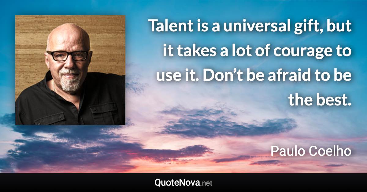 Talent is a universal gift, but it takes a lot of courage to use it. Don’t be afraid to be the best. - Paulo Coelho quote