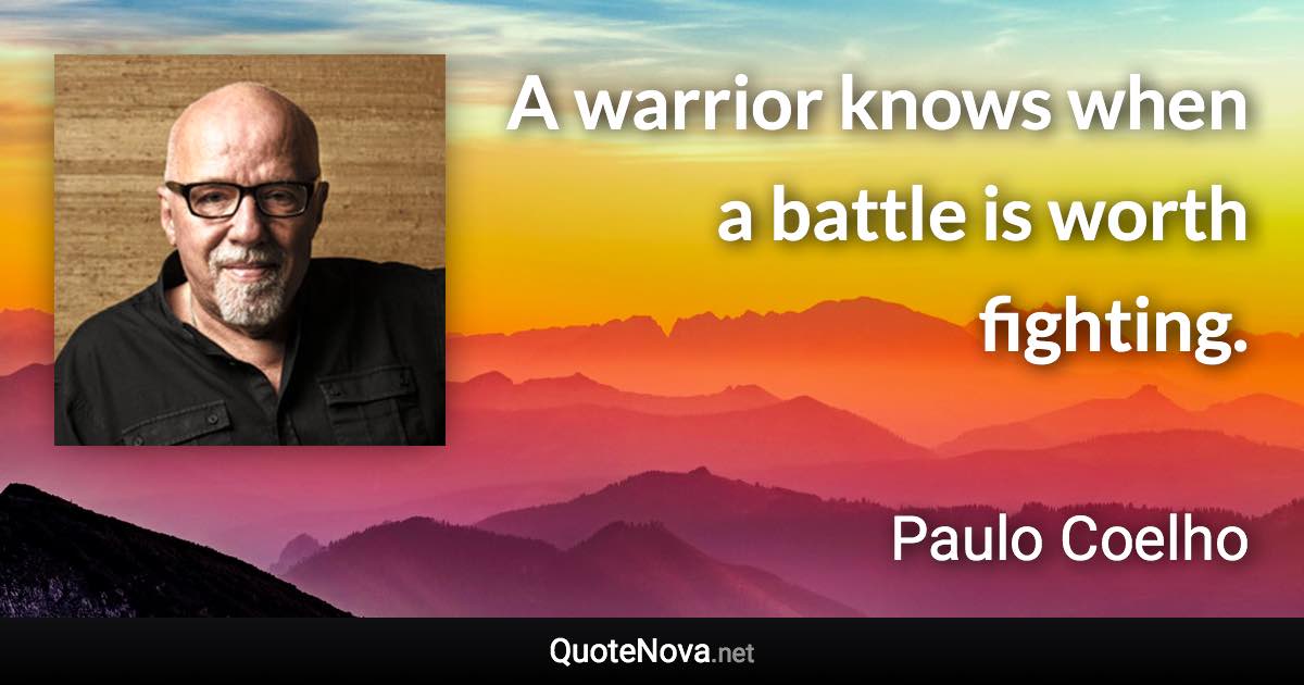 A warrior knows when a battle is worth fighting. - Paulo Coelho quote