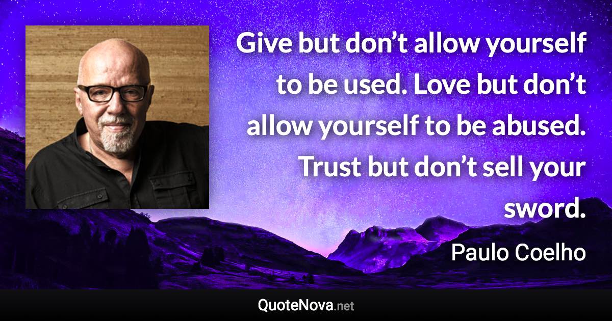 Give but don’t allow yourself to be used. Love but don’t allow yourself to be abused. Trust but don’t sell your sword. - Paulo Coelho quote