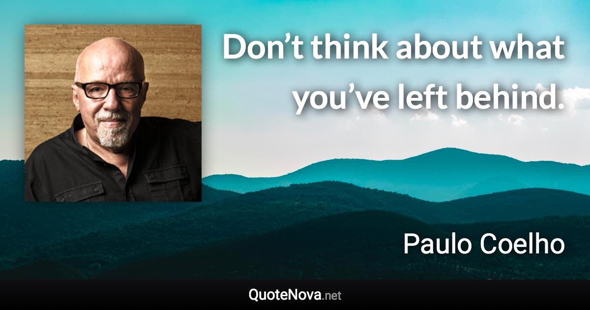 Don’t think about what you’ve left behind. - Paulo Coelho quote