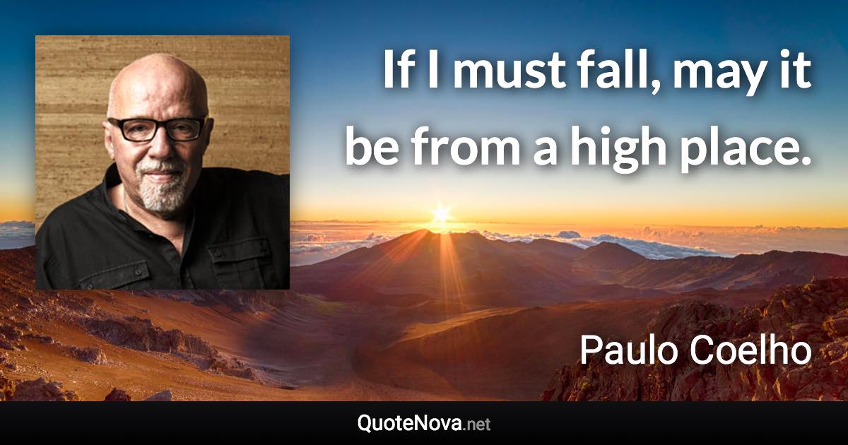 If I must fall, may it be from a high place. - Paulo Coelho quote