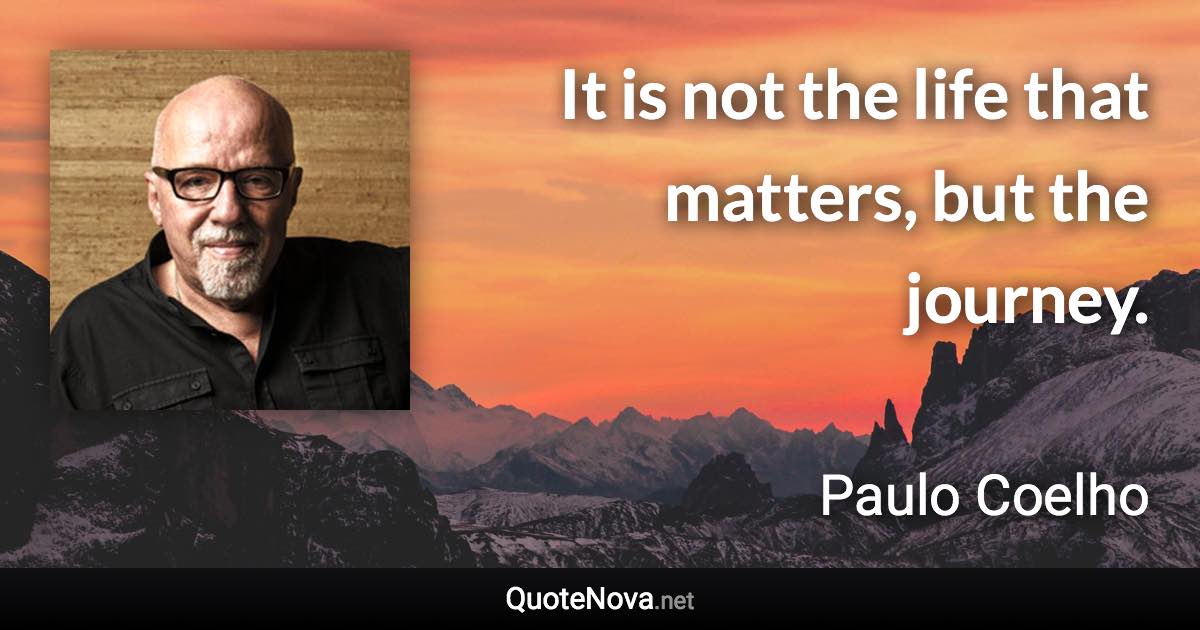 It is not the life that matters, but the journey. - Paulo Coelho quote