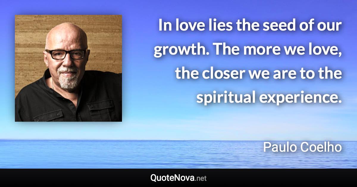 In love lies the seed of our growth. The more we love, the closer we are to the spiritual experience. - Paulo Coelho quote