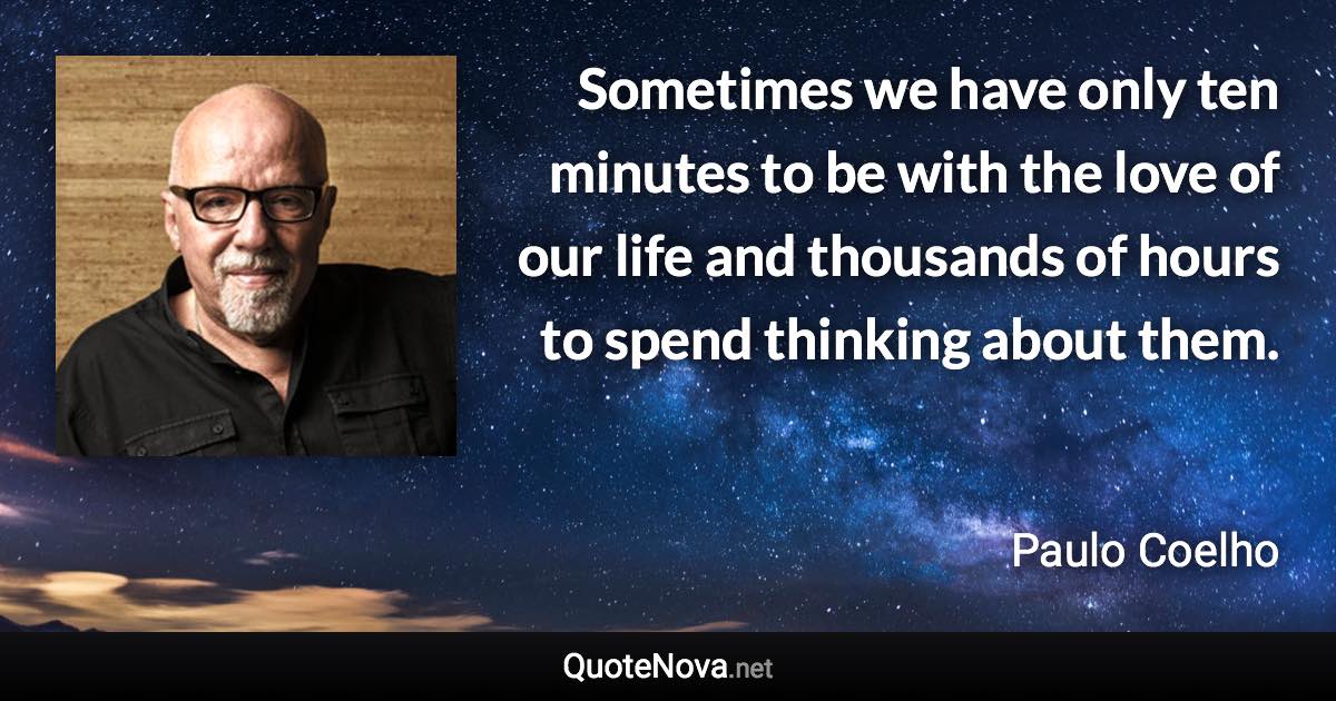 Sometimes we have only ten minutes to be with the love of our life and thousands of hours to spend thinking about them. - Paulo Coelho quote