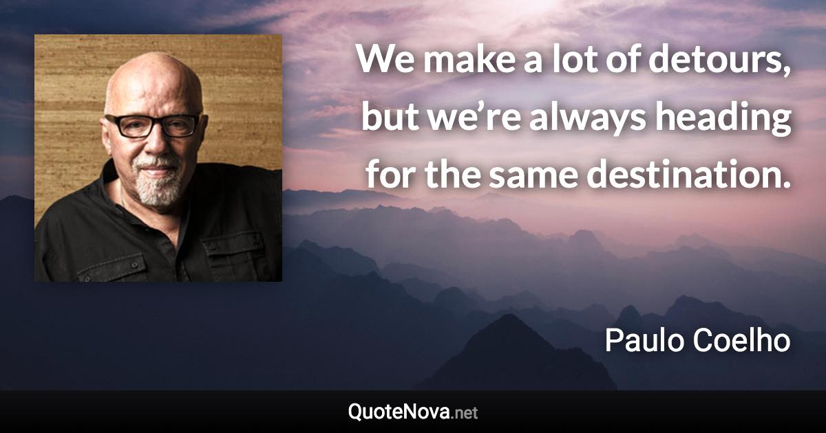 We make a lot of detours, but we’re always heading for the same destination. - Paulo Coelho quote