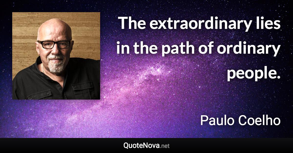 The extraordinary lies in the path of ordinary people. - Paulo Coelho quote