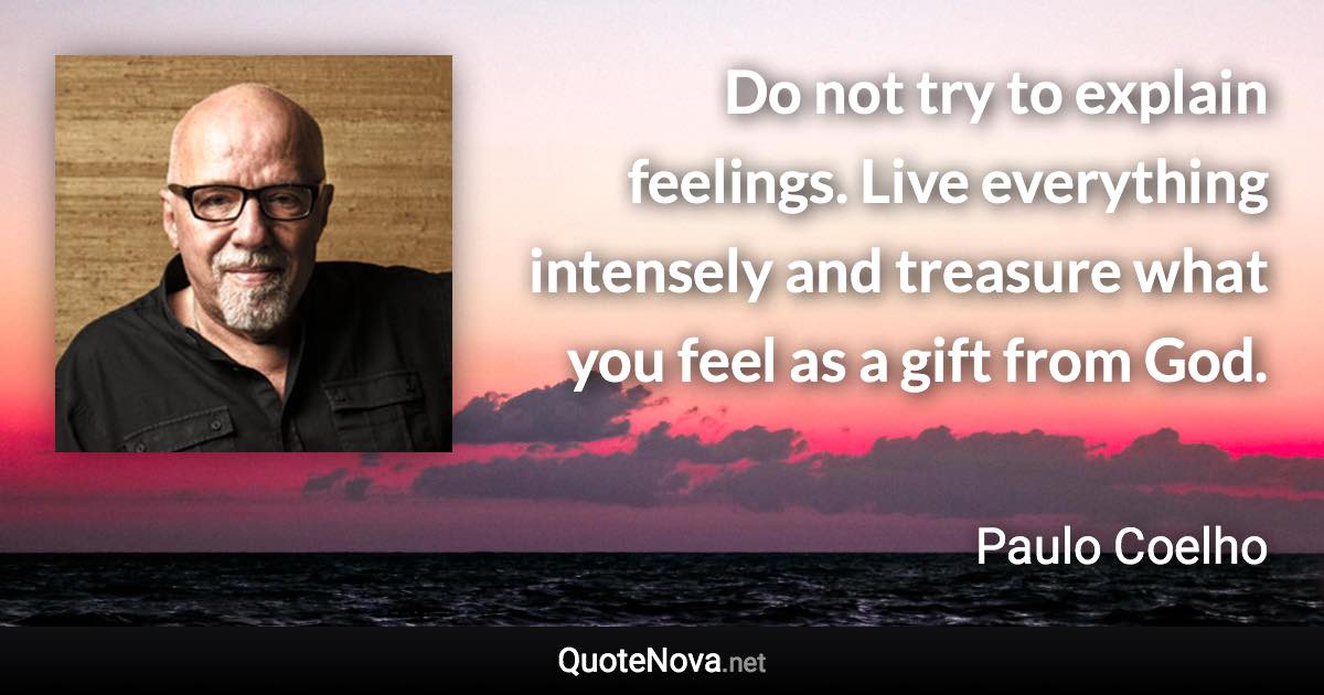 Do not try to explain feelings. Live everything intensely and treasure what you feel as a gift from God. - Paulo Coelho quote