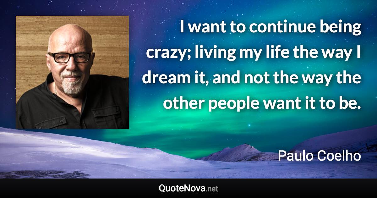 I want to continue being crazy; living my life the way I dream it, and not the way the other people want it to be. - Paulo Coelho quote