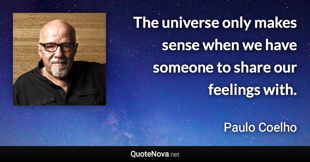 The universe only makes sense when we have someone to share our feelings with. - Paulo Coelho quote