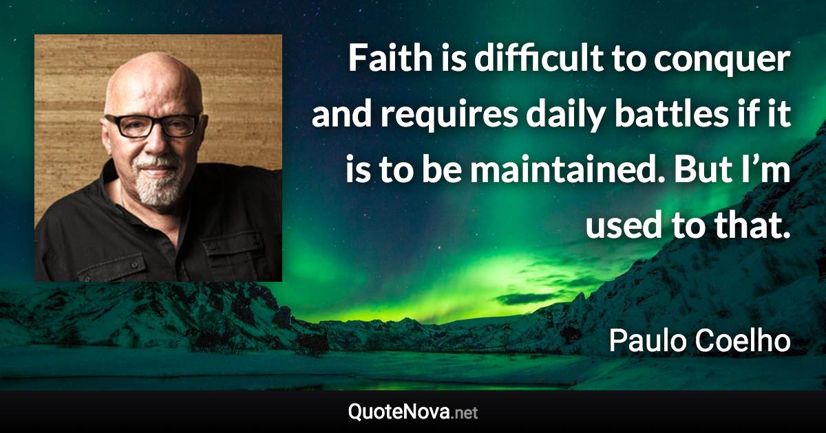 Faith is difficult to conquer and requires daily battles if it is to be maintained. But I’m used to that. - Paulo Coelho quote