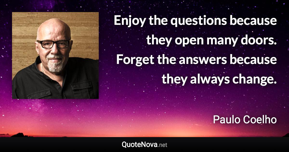 Enjoy the questions because they open many doors. Forget the answers because they always change. - Paulo Coelho quote