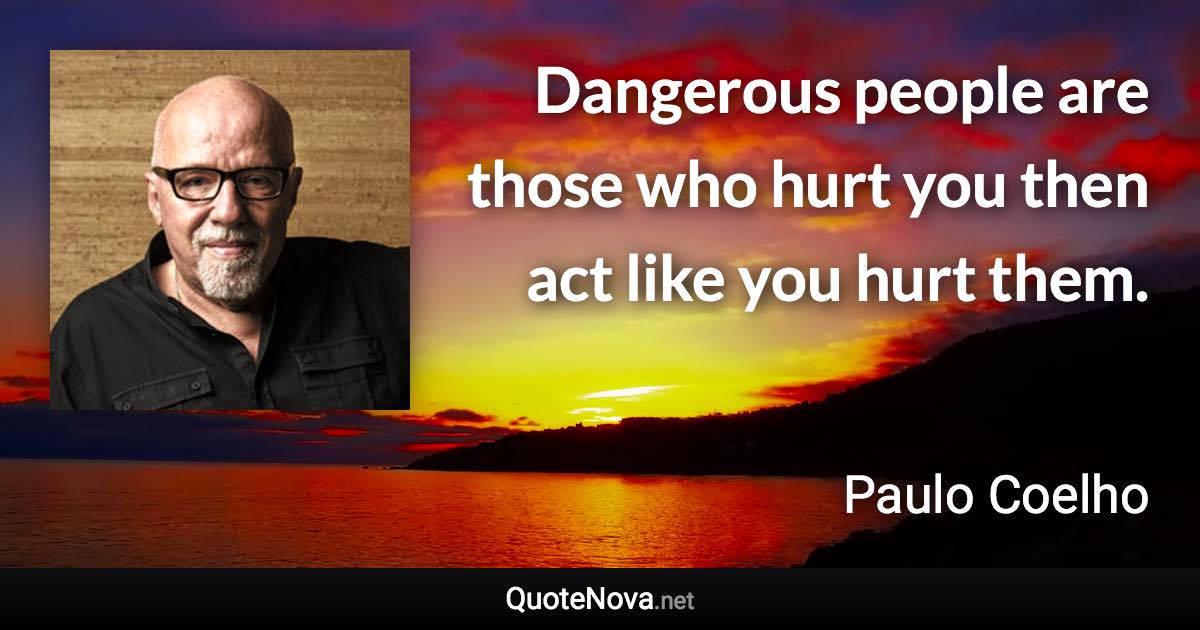 Dangerous people are those who hurt you then act like you hurt them. - Paulo Coelho quote