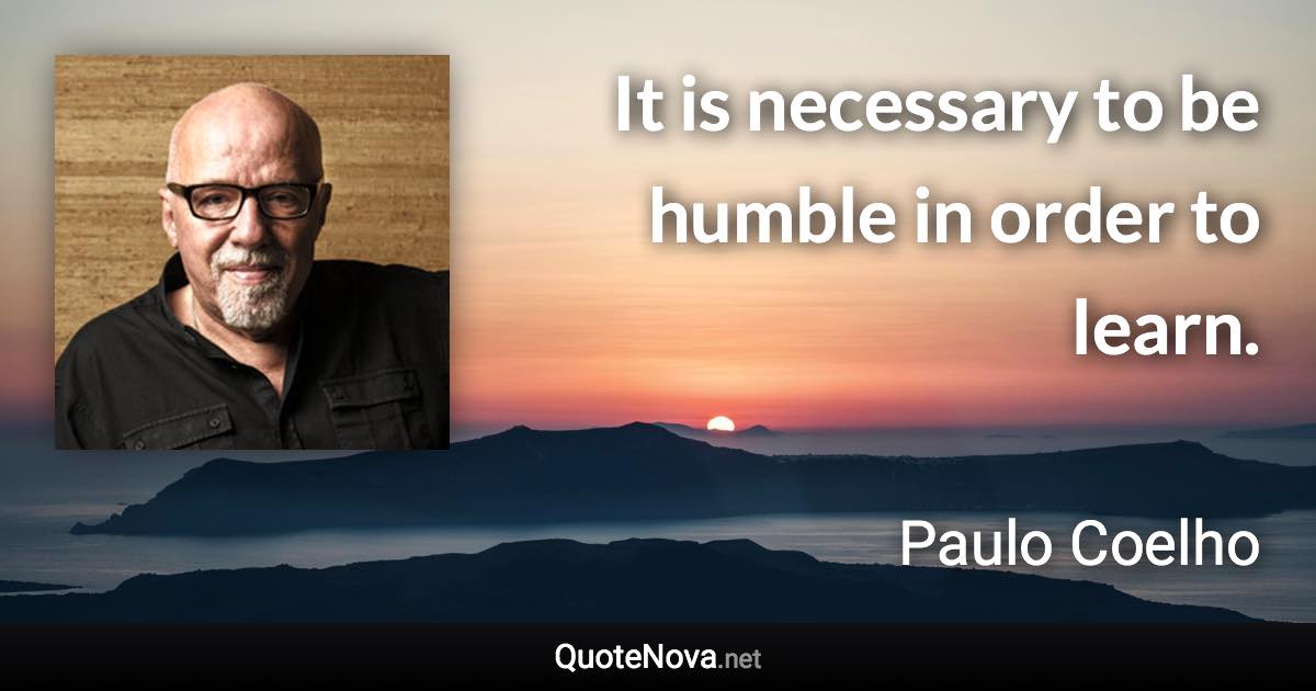 It is necessary to be humble in order to learn. - Paulo Coelho quote