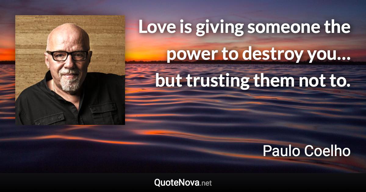 Love is giving someone the power to destroy you… but trusting them not to. - Paulo Coelho quote