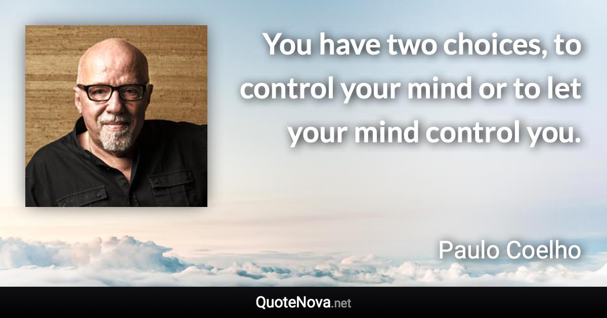 You have two choices, to control your mind or to let your mind control you. - Paulo Coelho quote