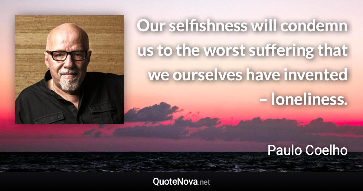 Our selfishness will condemn us to the worst suffering that we ourselves have invented – loneliness. - Paulo Coelho quote