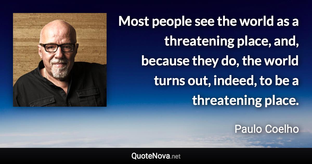 Most people see the world as a threatening place, and, because they do, the world turns out, indeed, to be a threatening place. - Paulo Coelho quote