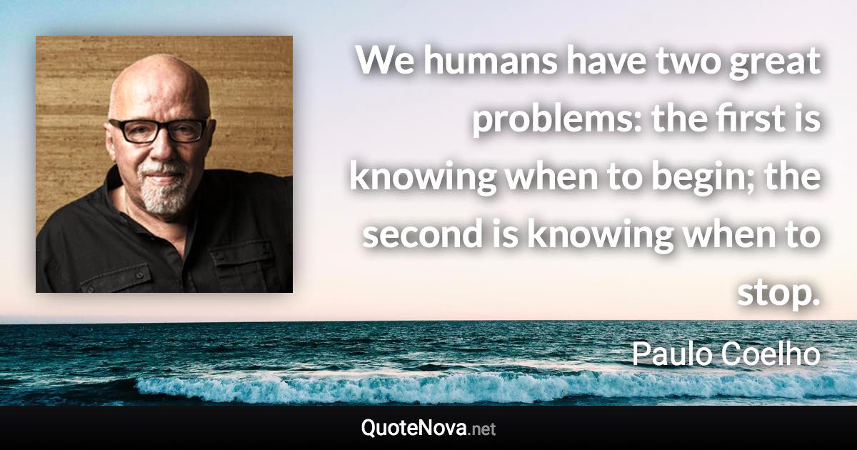 We humans have two great problems: the first is knowing when to begin; the second is knowing when to stop. - Paulo Coelho quote