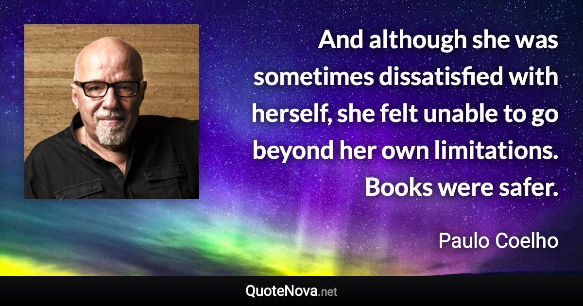 And although she was sometimes dissatisfied with herself, she felt unable to go beyond her own limitations. Books were safer. - Paulo Coelho quote