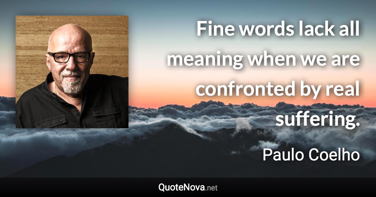 Fine words lack all meaning when we are confronted by real suffering. - Paulo Coelho quote