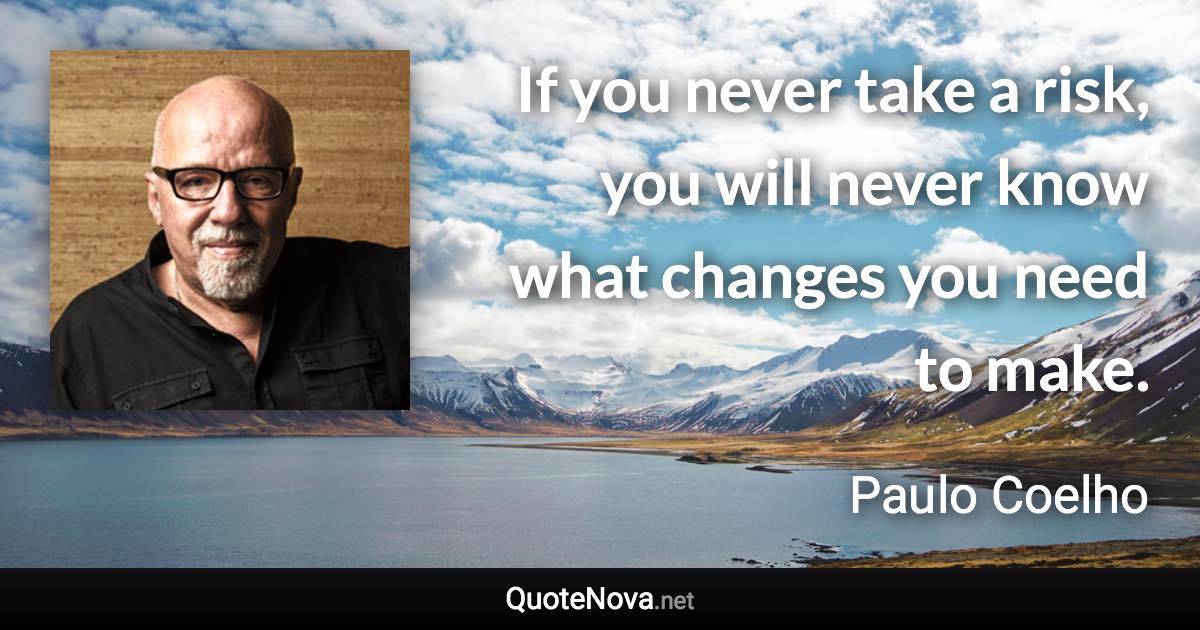 If you never take a risk, you will never know what changes you need to make. - Paulo Coelho quote