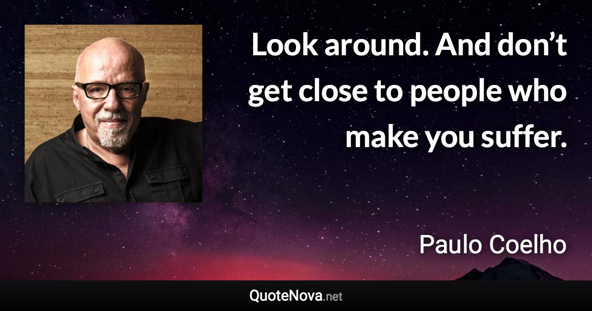 Look around. And don’t get close to people who make you suffer. - Paulo Coelho quote