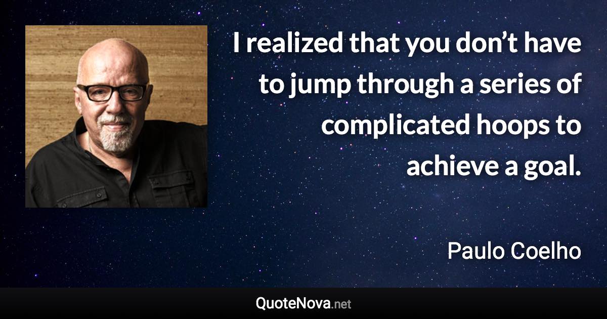 I realized that you don’t have to jump through a series of complicated hoops to achieve a goal. - Paulo Coelho quote