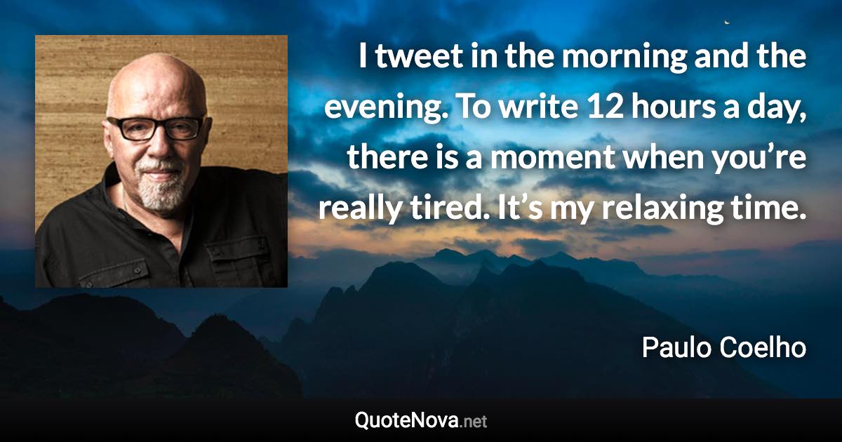 I tweet in the morning and the evening. To write 12 hours a day, there is a moment when you’re really tired. It’s my relaxing time. - Paulo Coelho quote