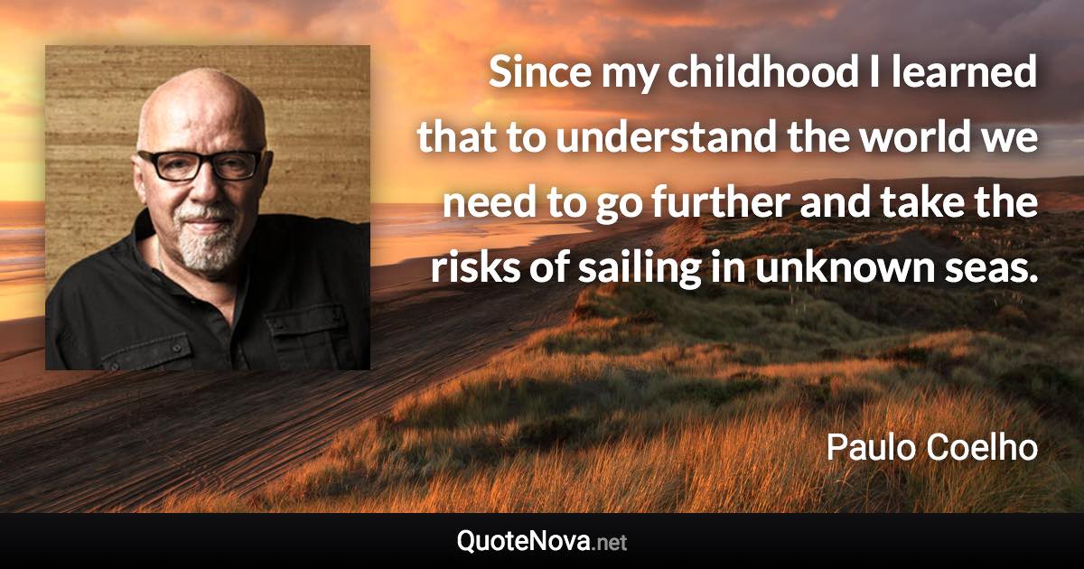 Since my childhood I learned that to understand the world we need to go further and take the risks of sailing in unknown seas. - Paulo Coelho quote