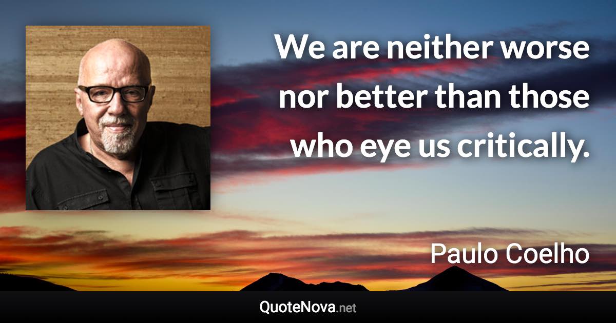 We are neither worse nor better than those who eye us critically. - Paulo Coelho quote