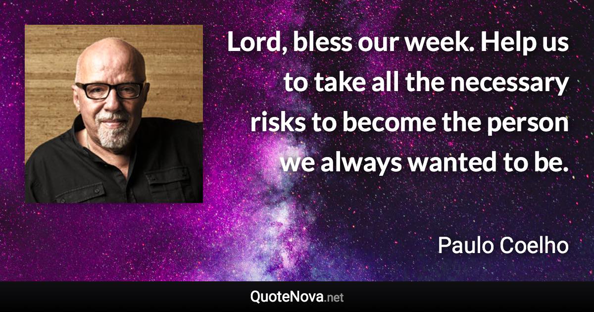 Lord, bless our week. Help us to take all the necessary risks to become the person we always wanted to be. - Paulo Coelho quote