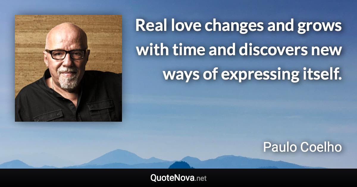 Real love changes and grows with time and discovers new ways of expressing itself. - Paulo Coelho quote