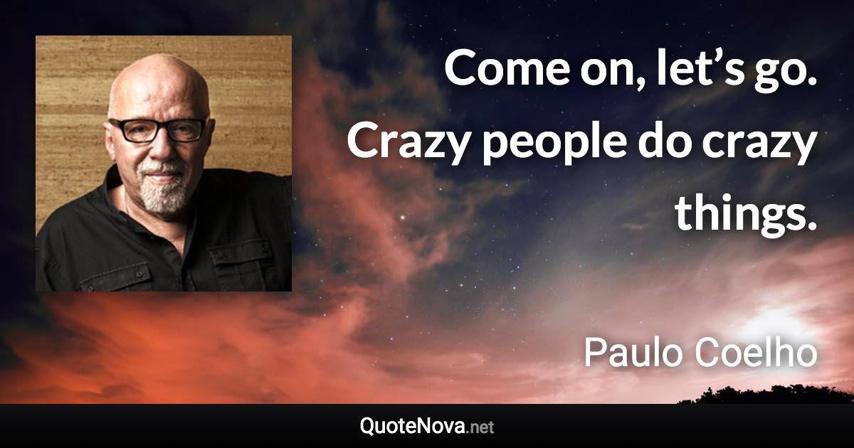 Come on, let’s go. Crazy people do crazy things. - Paulo Coelho quote