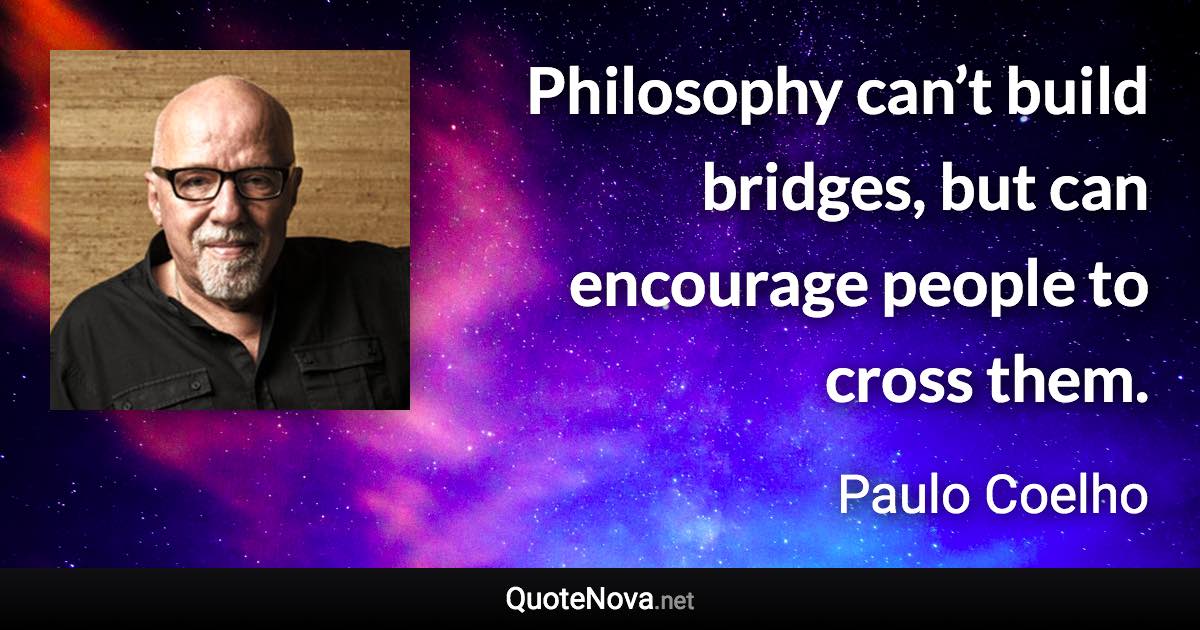 Philosophy can’t build bridges, but can encourage people to cross them. - Paulo Coelho quote