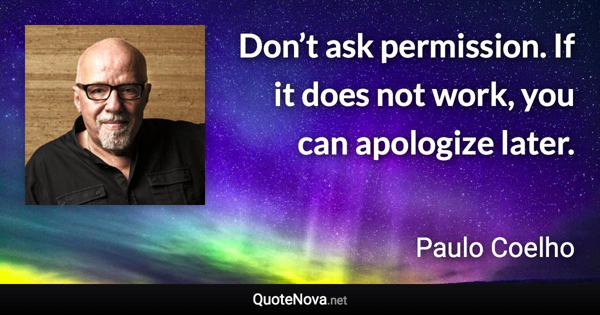 Don’t ask permission. If it does not work, you can apologize later. - Paulo Coelho quote