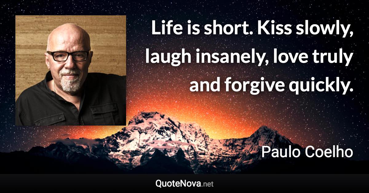 Life is short. Kiss slowly, laugh insanely, love truly and forgive quickly. - Paulo Coelho quote