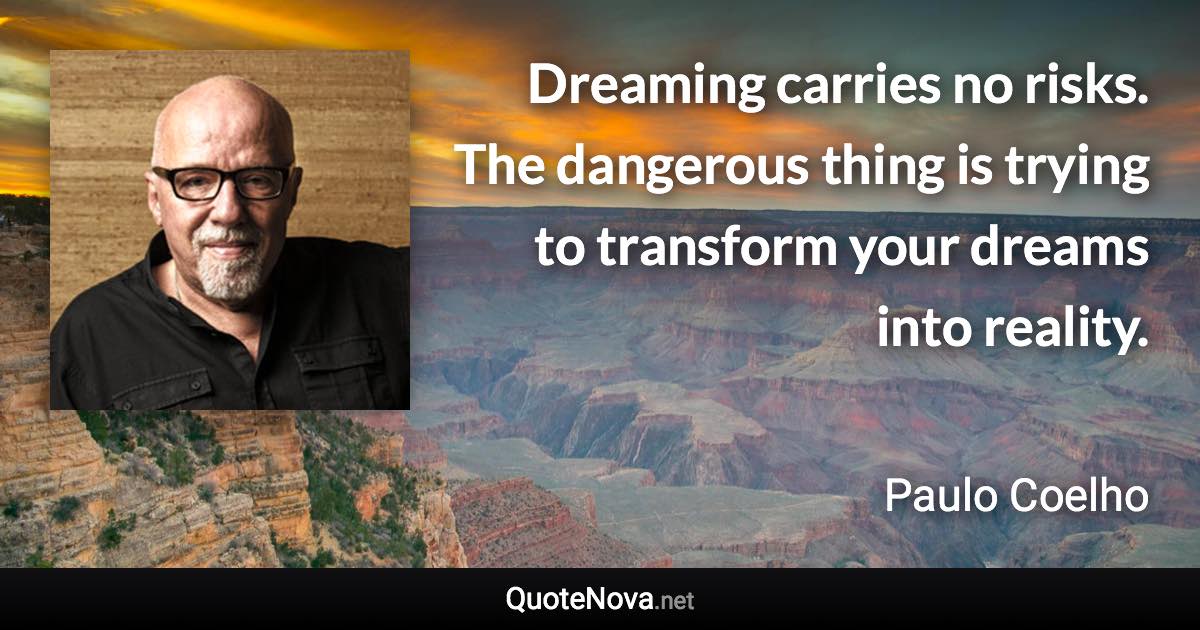 Dreaming carries no risks. The dangerous thing is trying to transform your dreams into reality. - Paulo Coelho quote